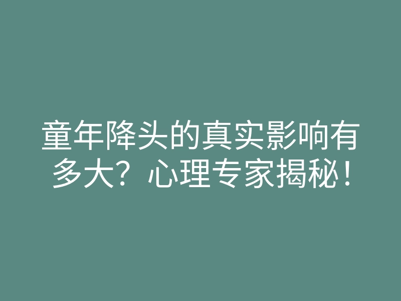 童年降头的真实影响有多大？心理专家揭秘！
