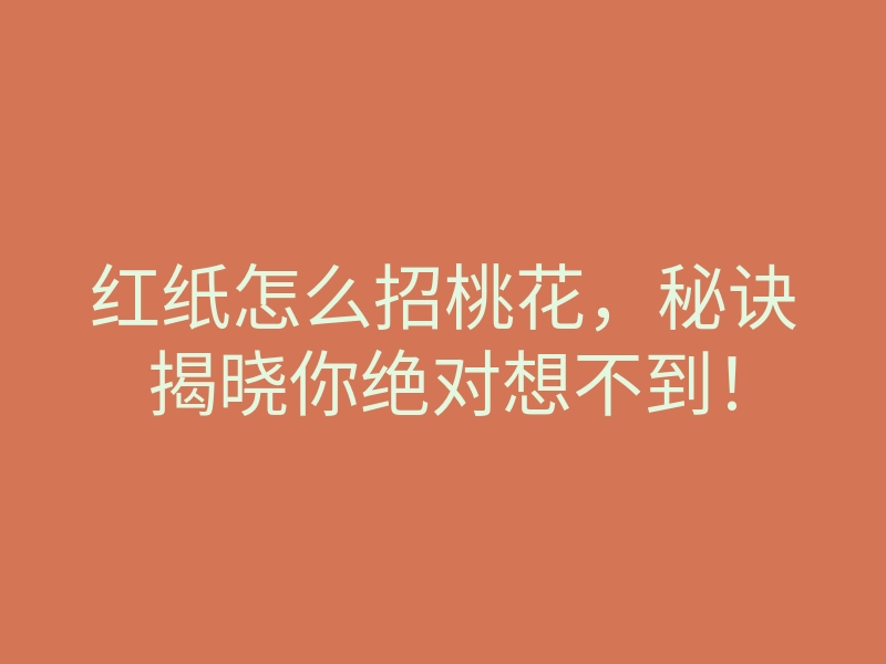 红纸怎么招桃花,秘诀揭晓你绝对想不到!