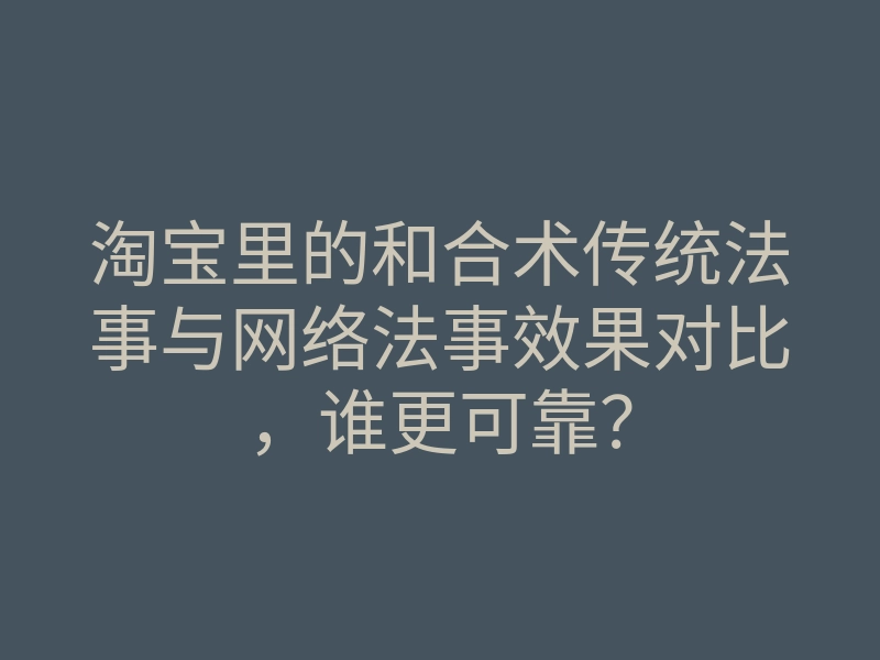 淘宝里的和合术传统法事与网络法事效果对比,谁更可靠?