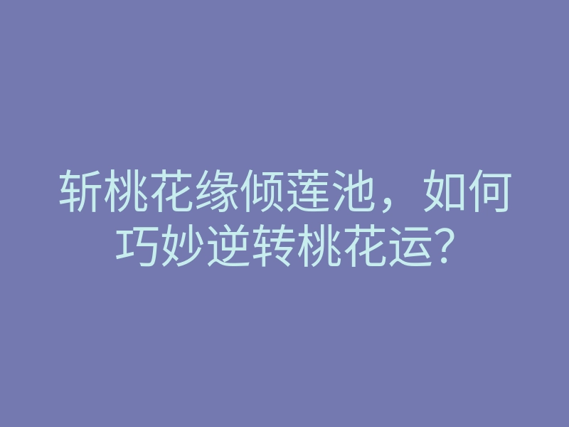 斩桃花缘倾莲池，如何巧妙逆转桃花运？