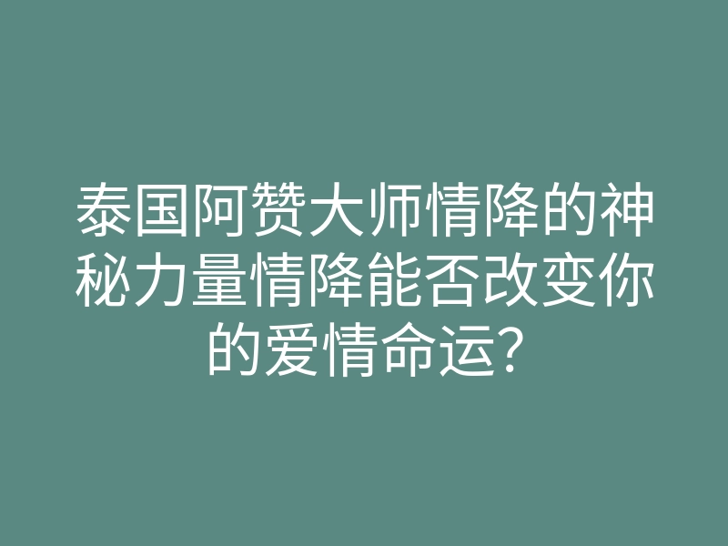 泰国阿赞大师情降的神秘力量情降能否改变你的爱情命运?