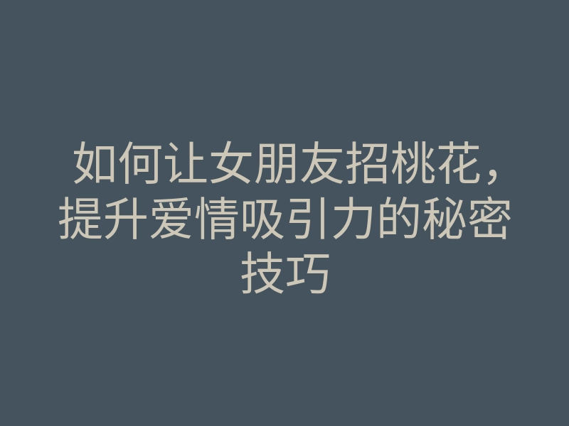 如何让女朋友招桃花,提升爱情吸引力的秘密技巧