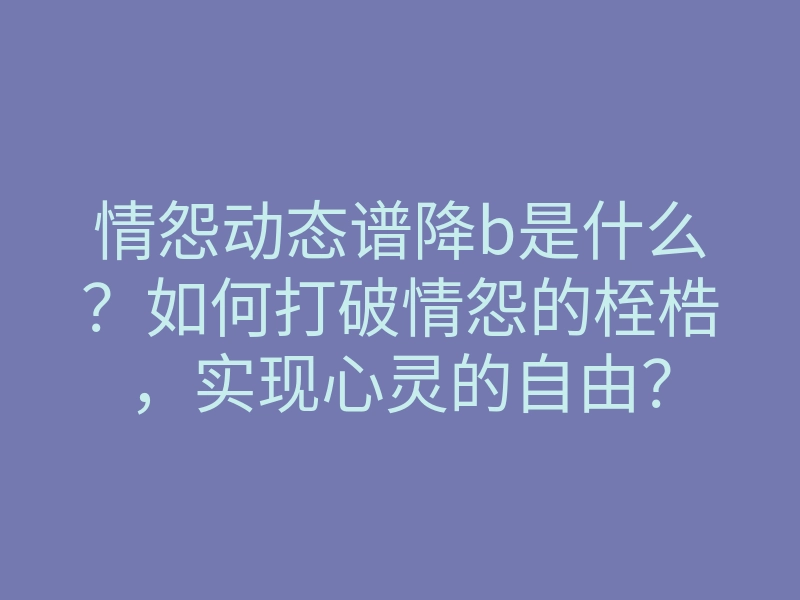 情怨动态谱降b是什么?如何打破情怨的桎梏,实现心灵的自由?