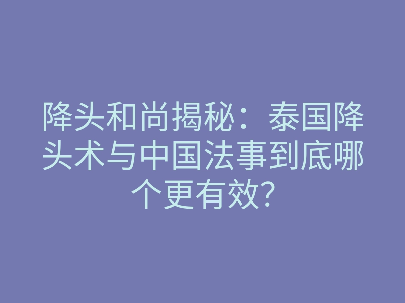 降头和尚揭秘:泰国降头术与中国法事到底哪个更有效?