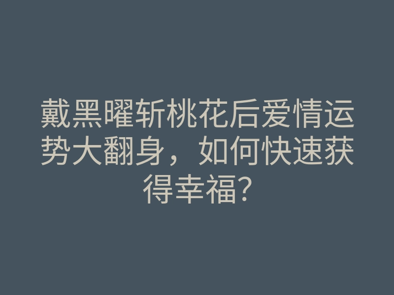 戴黑曜斩桃花后爱情运势大翻身,如何快速获得幸福?
