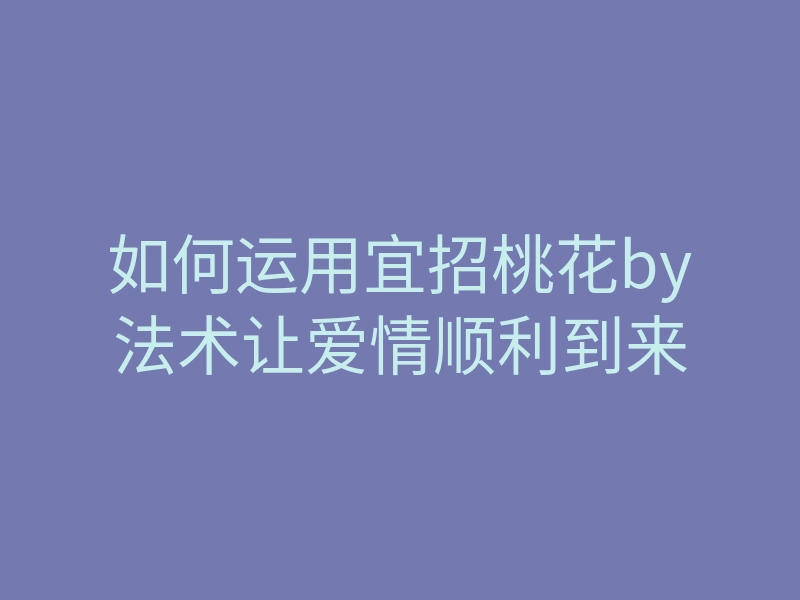 如何运用宜招桃花by法术让爱情顺利到来