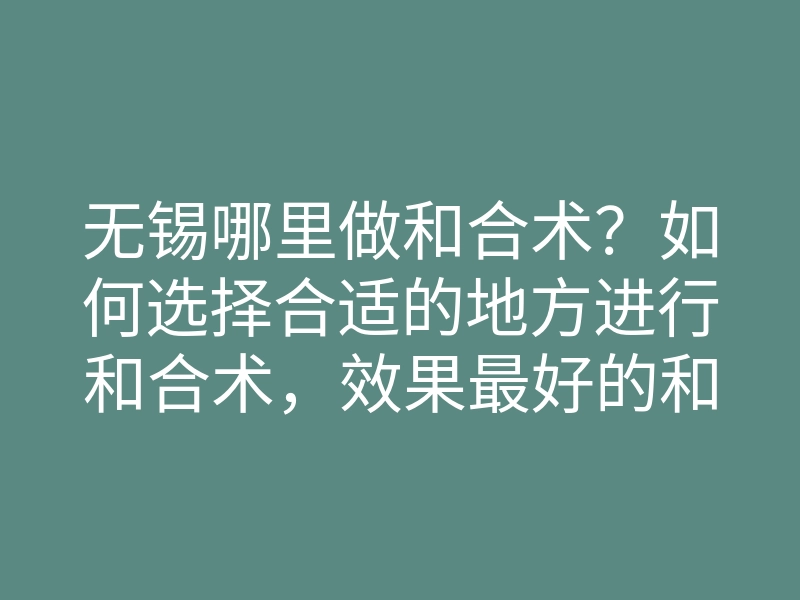 无锡哪里做和合术？如何选择合适的地方进行和合术，效果最好的和合术方法揭秘