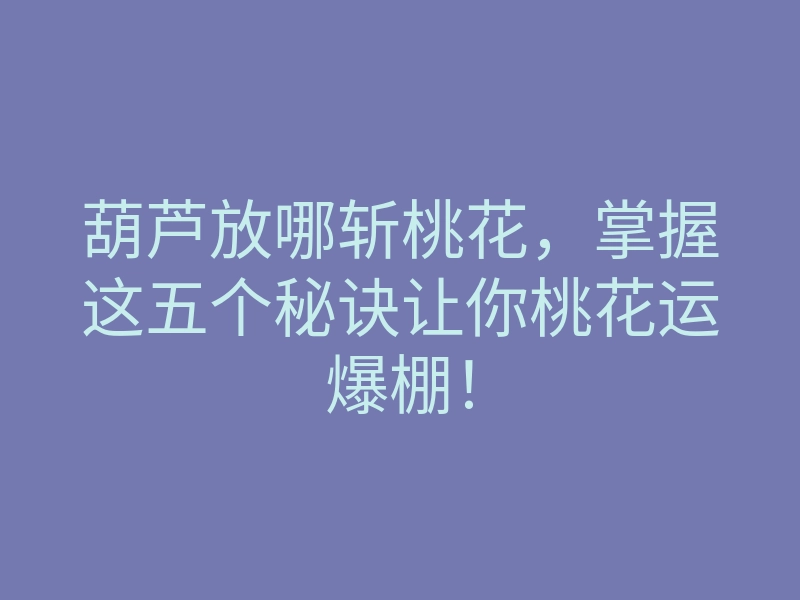葫芦放哪斩桃花,掌握这五个秘诀让你桃花运爆棚!