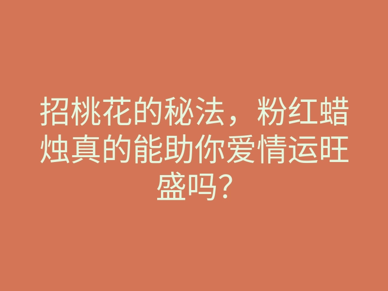 招桃花的秘法,粉红蜡烛真的能助你爱情运旺盛吗?