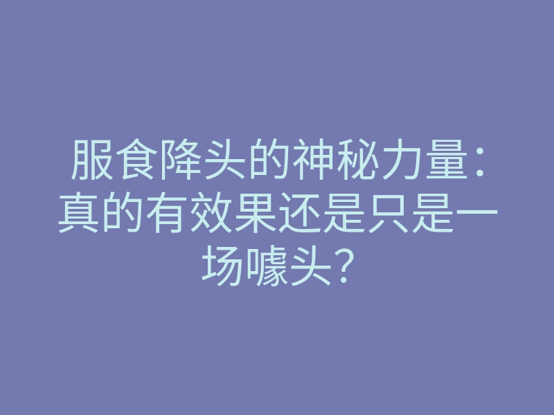 服食降头的神秘力量：真的有效果还是只是一场噱头？