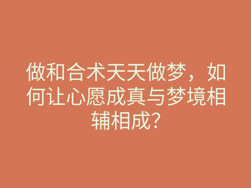 做和合术天天做梦，如何让心愿成真与梦境相辅相成？