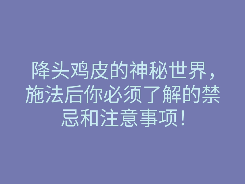 降头鸡皮的神秘世界,施法后你必须了解的禁忌和注意事项!