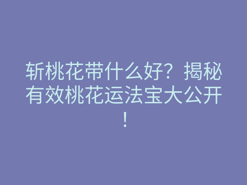斩桃花带什么好?揭秘有效桃花运法宝大公开!