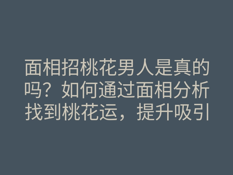 面相招桃花男人是真的吗?如何通过面相分析找到桃花运,提升吸引力的方法