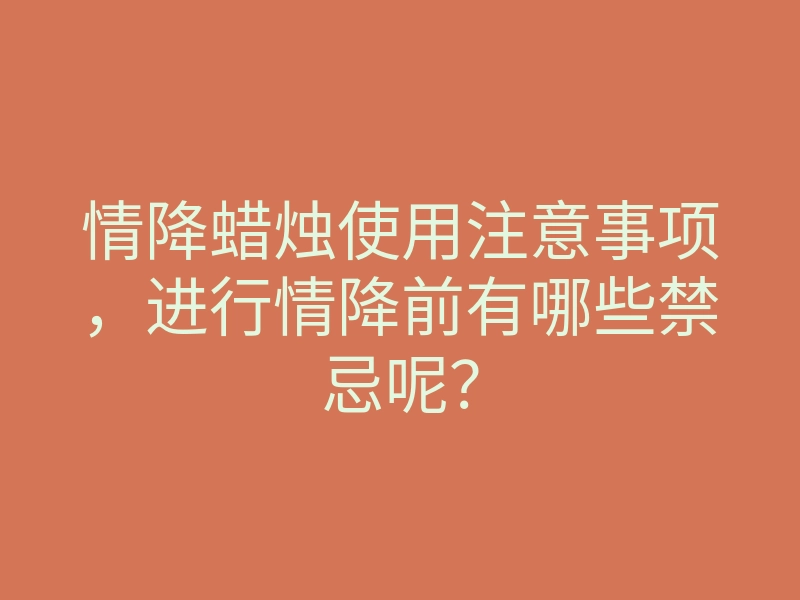 情降蜡烛使用注意事项,进行情降前有哪些禁忌呢?