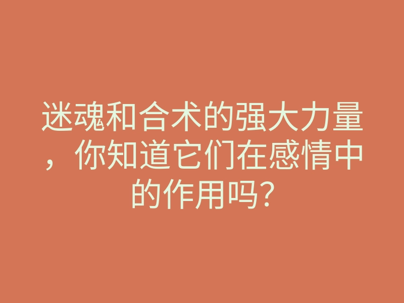 迷魂和合术的强大力量,你知道它们在感情中的作用吗?