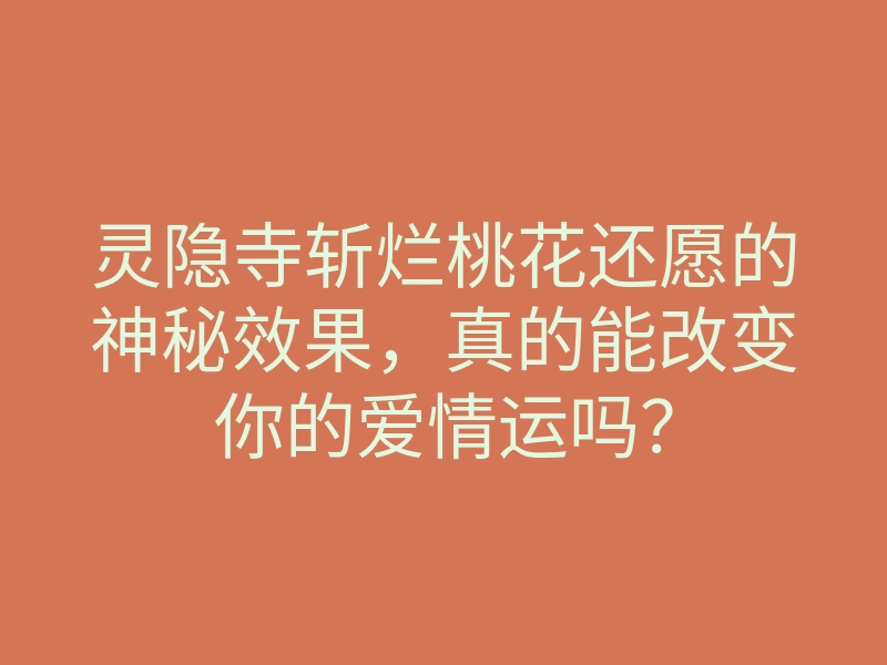 灵隐寺斩烂桃花还愿的神秘效果，真的能改变你的爱情运吗？