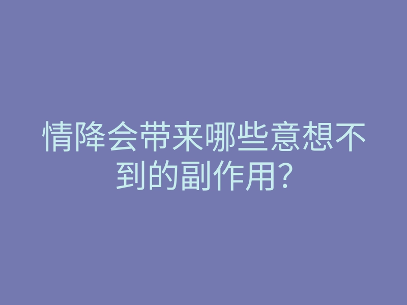 情降会带来哪些意想不到的副作用?