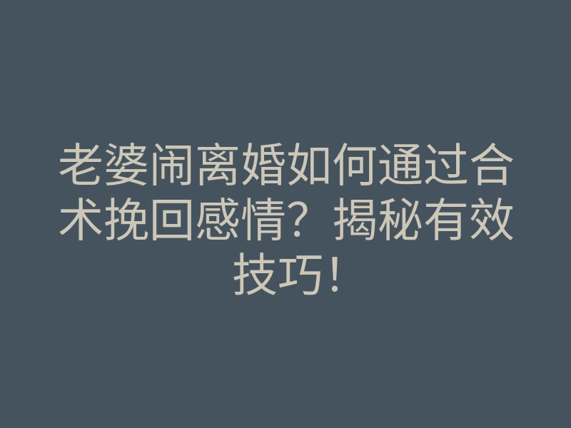 老婆闹离婚如何通过合术挽回感情?揭秘有效技巧!