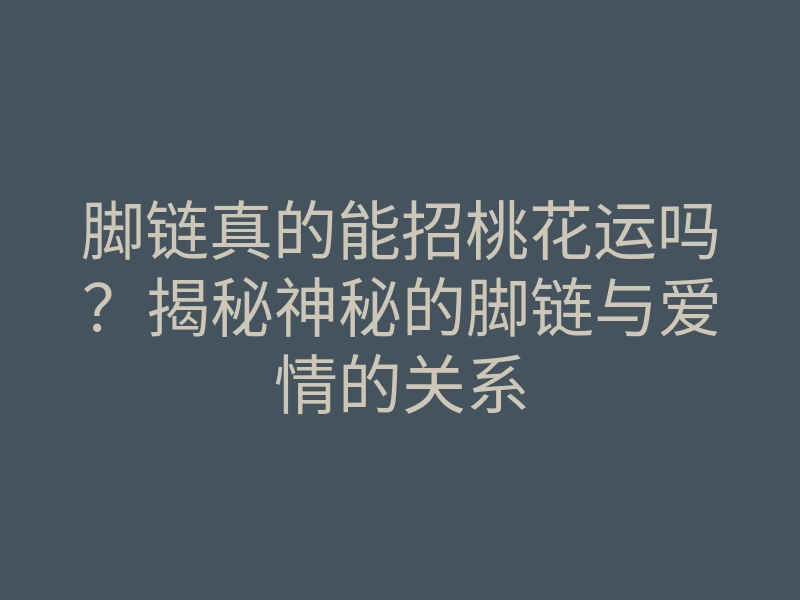脚链真的能招桃花运吗?揭秘神秘的脚链与爱情的关系
