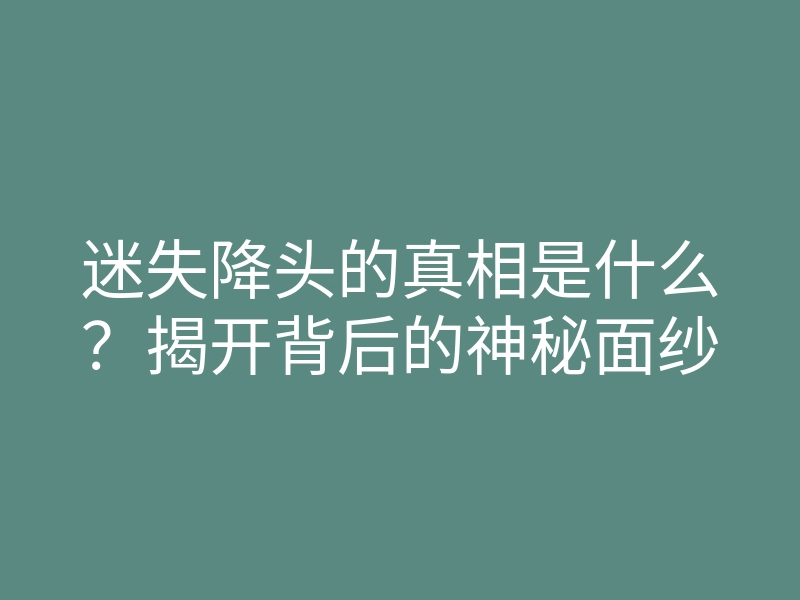 迷失降头的真相是什么?揭开背后的神秘面纱