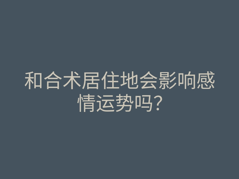 和合术居住地会影响感情运势吗?