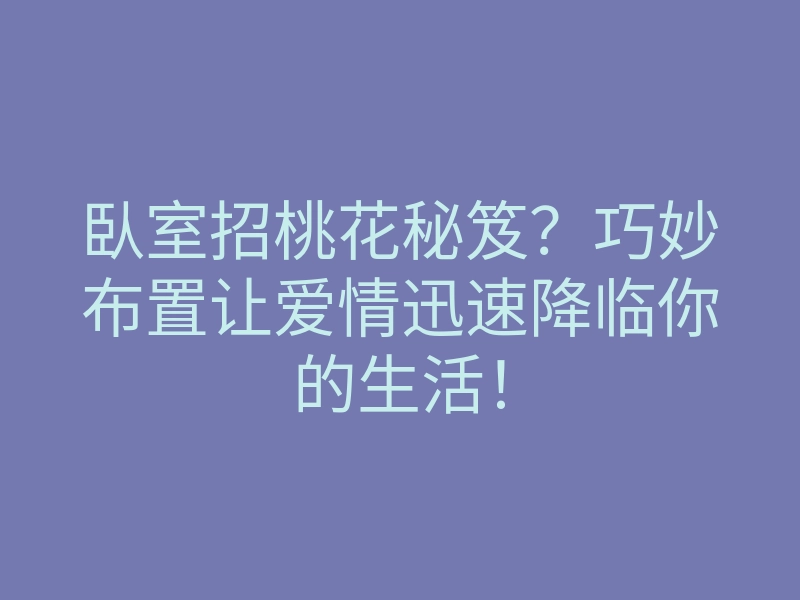 臥室招桃花秘笈？巧妙布置让爱情迅速降临你的生活！