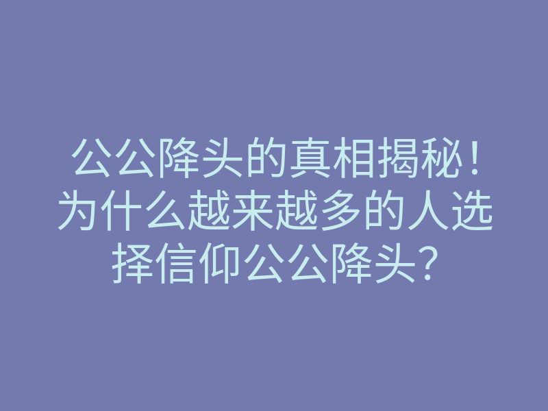 公公降头的真相揭秘!为什么越来越多的人选择信仰公公降头?