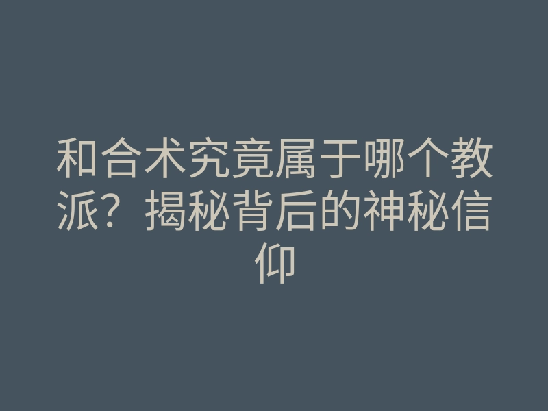 和合术究竟属于哪个教派?揭秘背后的神秘信仰