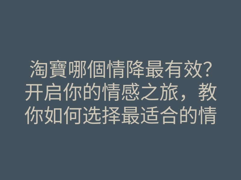 淘寶哪個情降最有效?开启你的情感之旅,教你如何选择最适合的情降物品