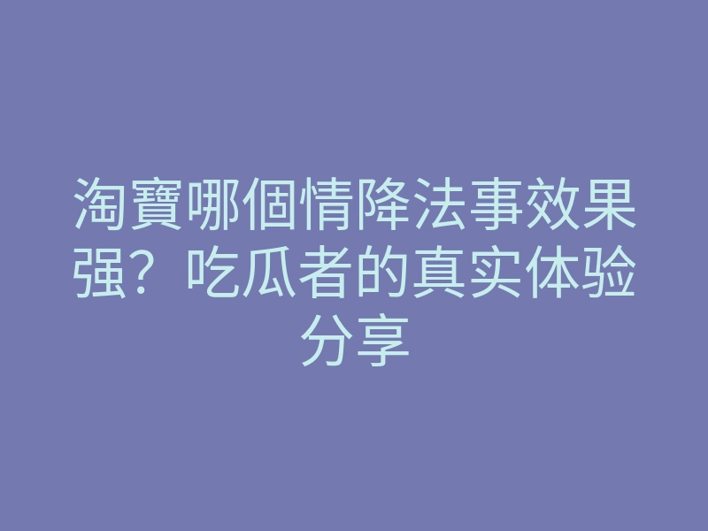 淘寶哪個情降法事效果强?吃瓜者的真实体验分享