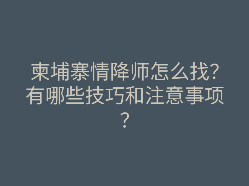 柬埔寨情降师怎么找?有哪些技巧和注意事项?