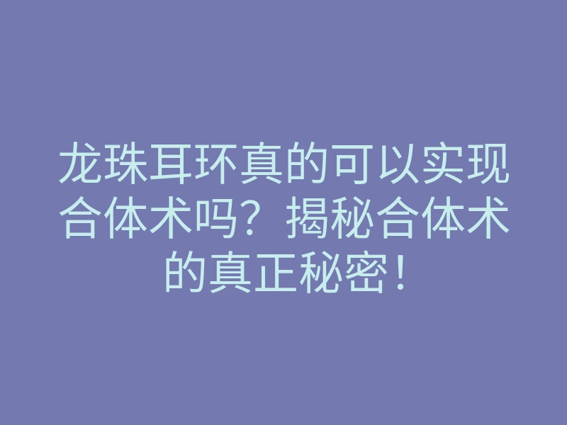 龙珠耳环真的可以实现合体术吗?揭秘合体术的真正秘密!