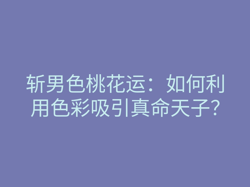 斩男色桃花运:如何利用色彩吸引真命天子?