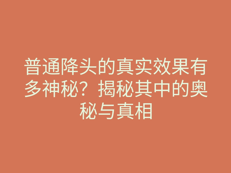 普通降头的真实效果有多神秘？揭秘其中的奥秘与真相