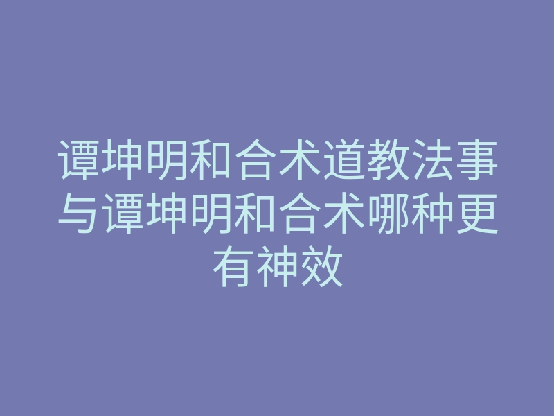谭坤明和合术道教法事与谭坤明和合术哪种更有神效