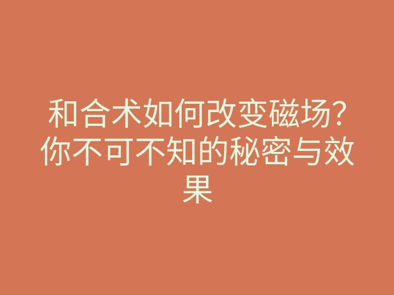 和合术如何改变磁场？你不可不知的秘密与效果