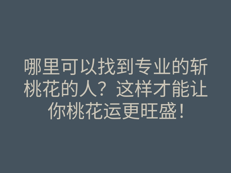 哪里可以找到专业的斩桃花的人?这样才能让你桃花运更旺盛!