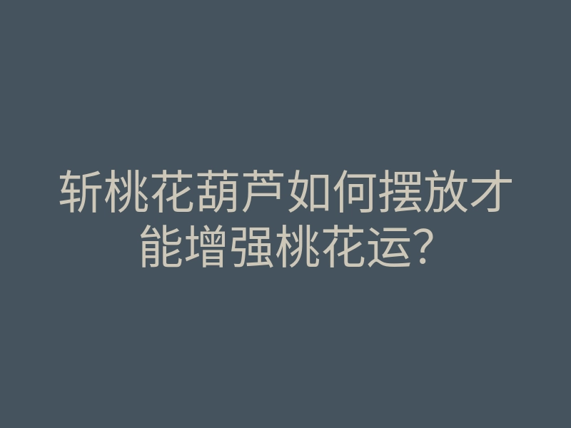 斩桃花葫芦如何摆放才能增强桃花运?