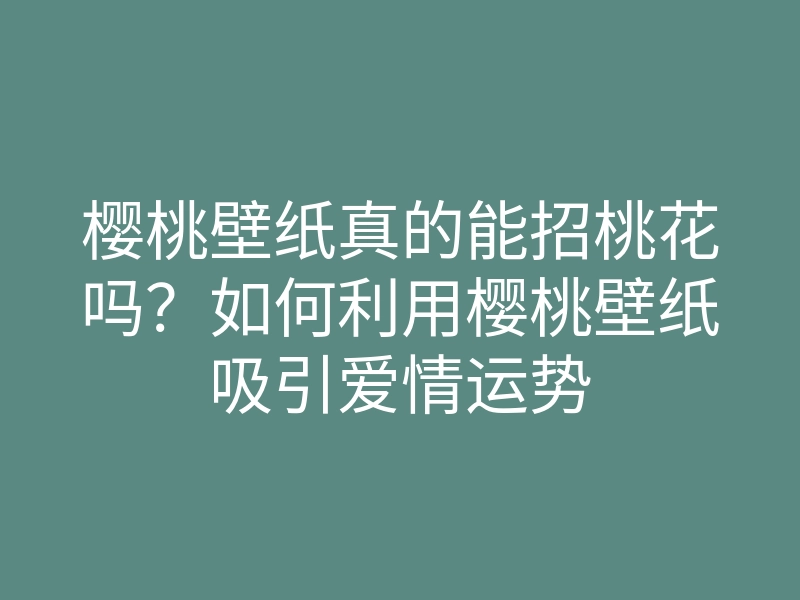 樱桃壁纸真的能招桃花吗?如何利用樱桃壁纸吸引爱情运势