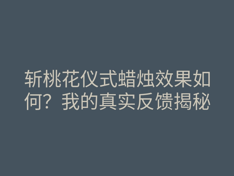 斩桃花仪式蜡烛效果如何？我的真实反馈揭秘