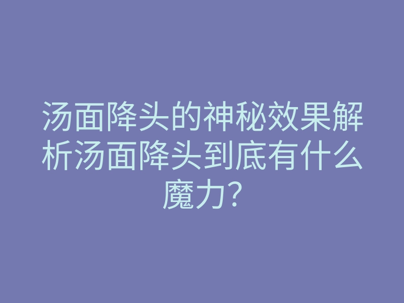 汤面降头的神秘效果解析汤面降头到底有什么魔力?