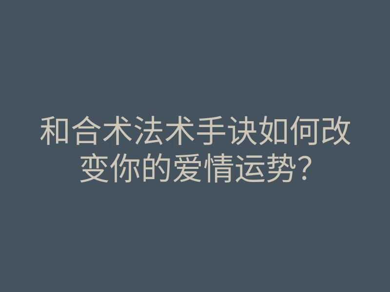和合术法术手诀如何改变你的爱情运势?