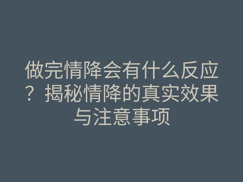 做完情降会有什么反应？揭秘情降的真实效果与注意事项