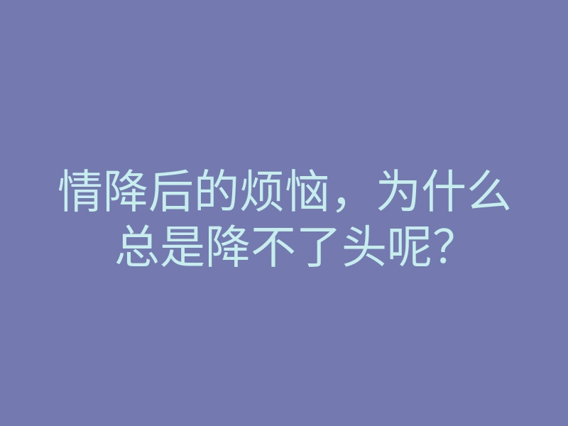 情降后的烦恼,为什么总是降不了头呢?