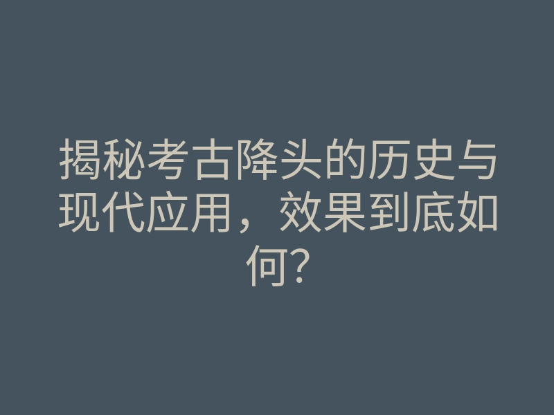 揭秘考古降头的历史与现代应用,效果到底如何?