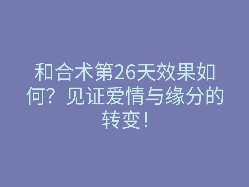 和合术第26天效果如何?见证爱情与缘分的转变!