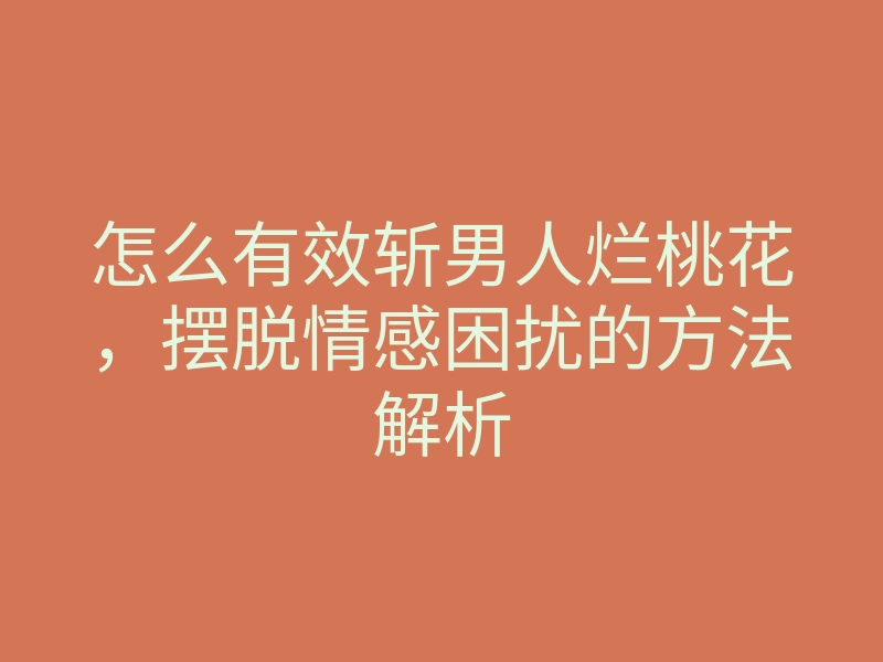 怎么有效斩男人烂桃花,摆脱情感困扰的方法解析