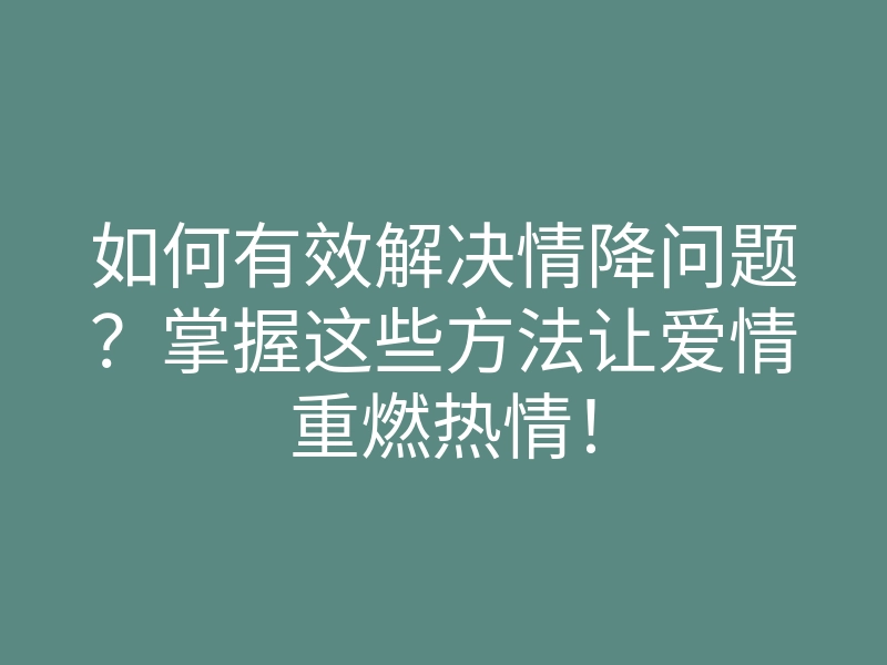 如何有效解决情降问题?掌握这些方法让爱情重燃热情!