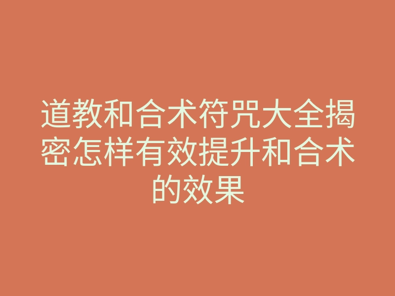 道教和合术符咒大全揭密怎样有效提升和合术的效果